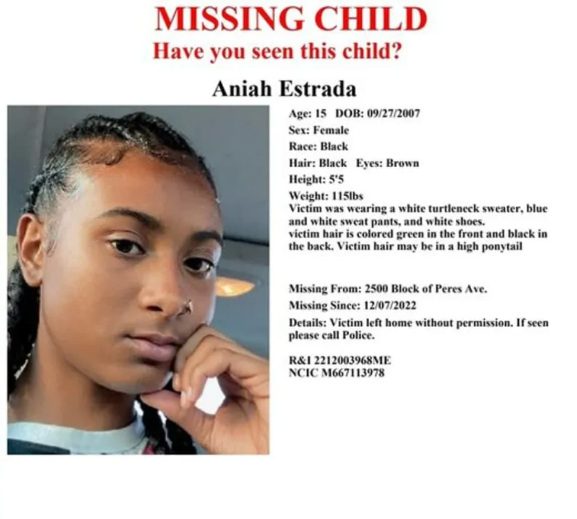 girl - Missing Child Have you seen this child? Aniah Estrada Age 15 Dob 09272007 Sex Female Race Black Hair Black Eyes Brown Height 5'5 Weight 115lbs Victim was wearing a white turtleneck sweater, blue and white sweat pants, and white shoes. victim hair i